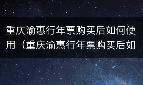 重庆渝惠行年票购买后如何使用（重庆渝惠行年票购买后如何使用微信）