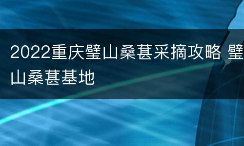 2022重庆璧山桑葚采摘攻略 璧山桑葚基地