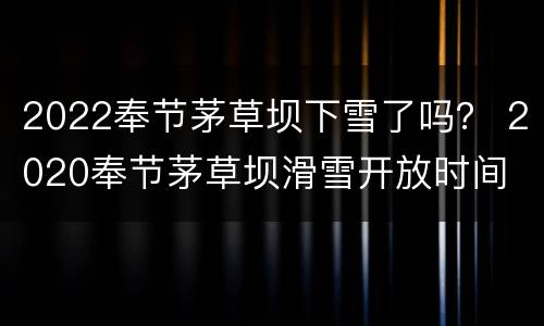 2022奉节茅草坝下雪了吗？ 2020奉节茅草坝滑雪开放时间