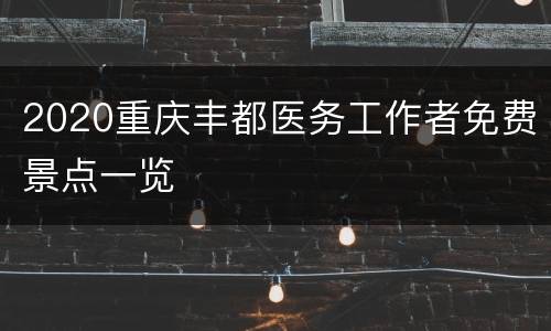 2020重庆丰都医务工作者免费景点一览