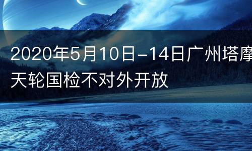 2020年5月10日-14日广州塔摩天轮国检不对外开放