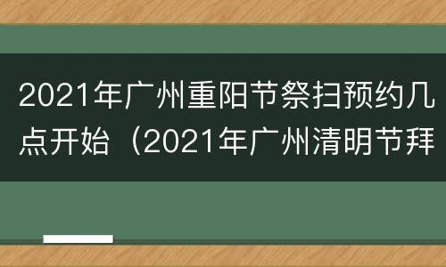 2021年广州重阳节祭扫预约几点开始（2021年广州清明节拜祭预约）