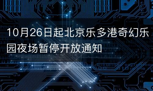 10月26日起北京乐多港奇幻乐园夜场暂停开放通知