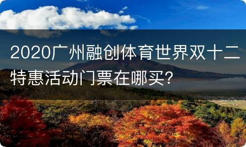 2020广州融创体育世界双十二特惠活动门票在哪买？