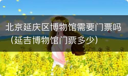 北京延庆区博物馆需要门票吗（延吉博物馆门票多少）