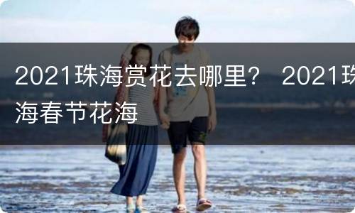 2021珠海赏花去哪里？ 2021珠海春节花海