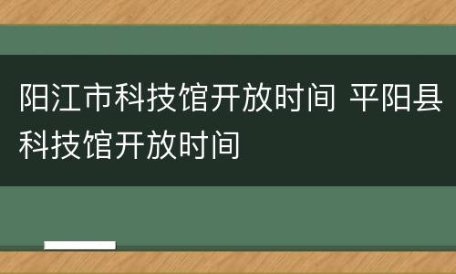 阳江市科技馆开放时间 平阳县科技馆开放时间