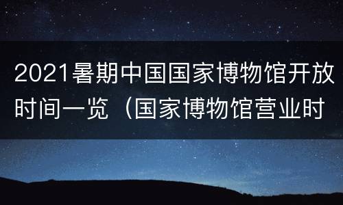 2021暑期中国国家博物馆开放时间一览（国家博物馆营业时间2020）