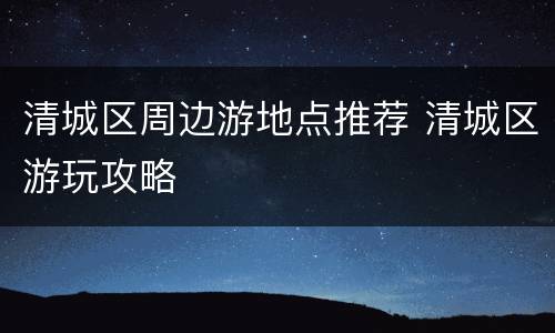 清城区周边游地点推荐 清城区游玩攻略