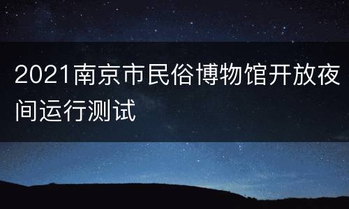 2021南京市民俗博物馆开放夜间运行测试