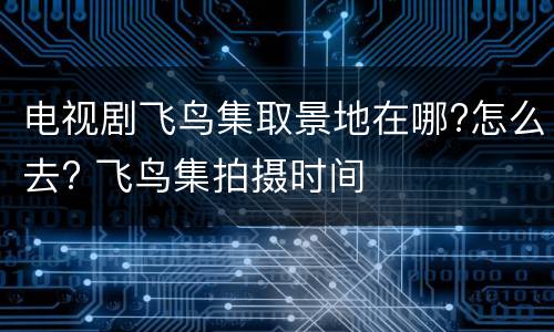 电视剧飞鸟集取景地在哪?怎么去? 飞鸟集拍摄时间