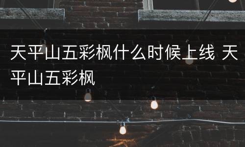 天平山五彩枫什么时候上线 天平山五彩枫