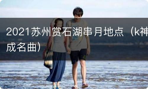 2021苏州赏石湖串月地点（k神成名曲）