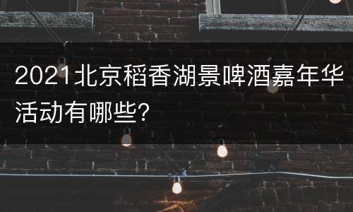 2021北京稻香湖景啤酒嘉年华活动有哪些？