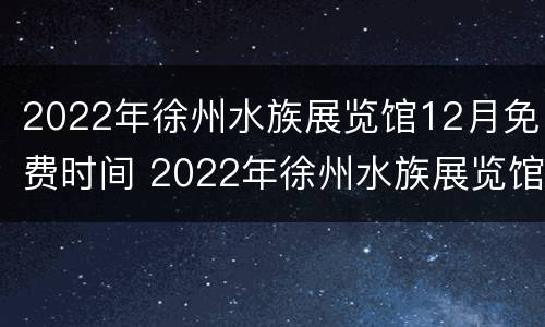 2022年徐州水族展览馆12月免费时间 2022年徐州水族展览馆12月免费时间是几点