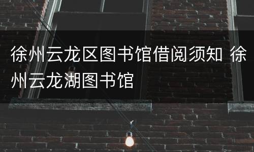 徐州云龙区图书馆借阅须知 徐州云龙湖图书馆