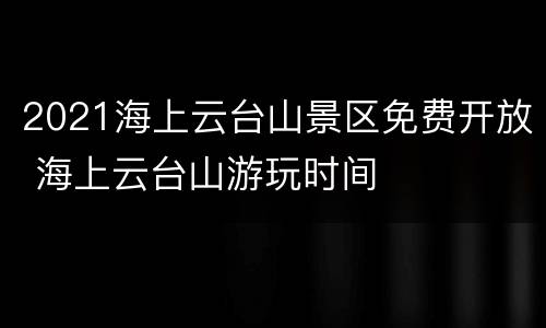 2021海上云台山景区免费开放 海上云台山游玩时间