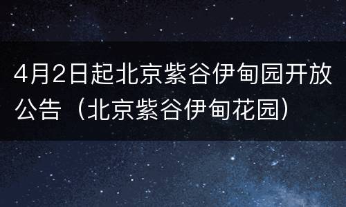 4月2日起北京紫谷伊甸园开放公告（北京紫谷伊甸花园）