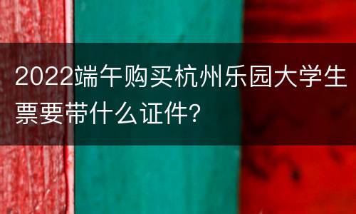 2022端午购买杭州乐园大学生票要带什么证件？