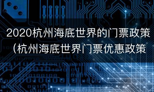 2020杭州海底世界的门票政策（杭州海底世界门票优惠政策）