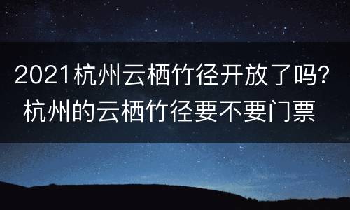 2021杭州云栖竹径开放了吗？ 杭州的云栖竹径要不要门票