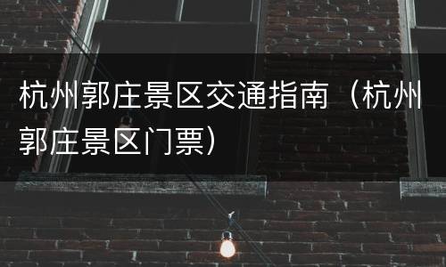 杭州郭庄景区交通指南（杭州郭庄景区门票）