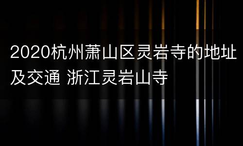 2020杭州萧山区灵岩寺的地址及交通 浙江灵岩山寺