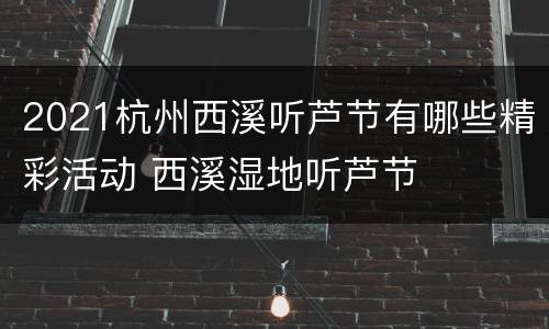 2021杭州西溪听芦节有哪些精彩活动 西溪湿地听芦节