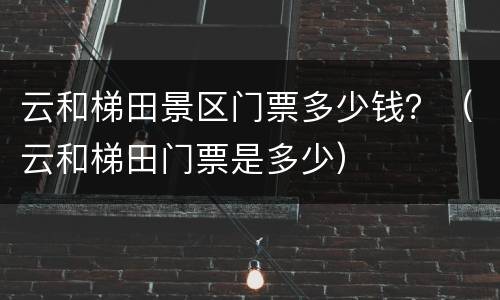 云和梯田景区门票多少钱？（云和梯田门票是多少）