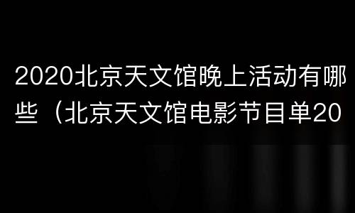 2020北京天文馆晚上活动有哪些（北京天文馆电影节目单2020）