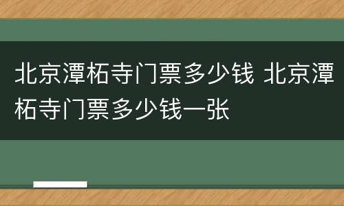 北京潭柘寺门票多少钱 北京潭柘寺门票多少钱一张