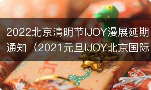 2022北京清明节IJOY漫展延期通知（2021元旦IJOY北京国际动漫游戏狂欢节）