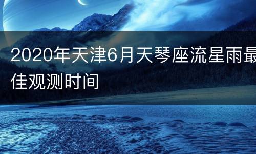 2020年天津6月天琴座流星雨最佳观测时间