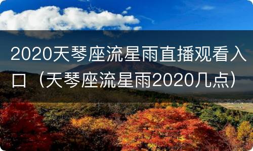 2020天琴座流星雨直播观看入口（天琴座流星雨2020几点）