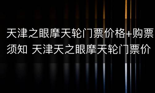 天津之眼摩天轮门票价格+购票须知 天津天之眼摩天轮门票价格