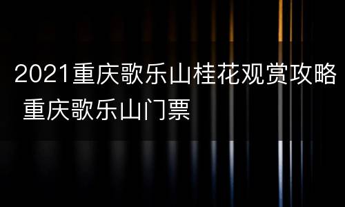 2021重庆歌乐山桂花观赏攻略 重庆歌乐山门票