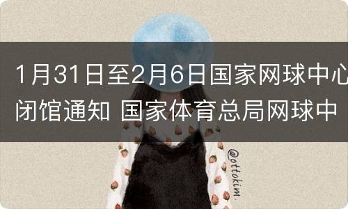 1月31日至2月6日国家网球中心闭馆通知 国家体育总局网球中心