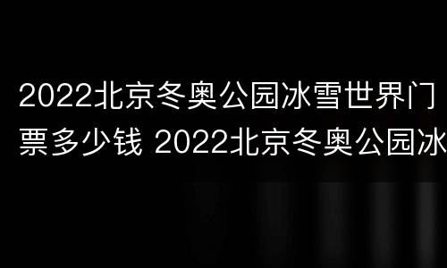 2022北京冬奥公园冰雪世界门票多少钱 2022北京冬奥公园冰雪世界门票多少钱啊