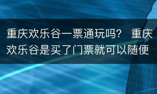 重庆欢乐谷一票通玩吗？ 重庆欢乐谷是买了门票就可以随便玩的吗