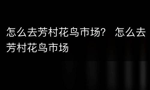 怎么去芳村花鸟市场？ 怎么去芳村花鸟市场