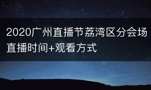 2020广州直播节荔湾区分会场直播时间+观看方式