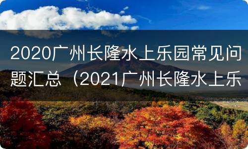 2020广州长隆水上乐园常见问题汇总（2021广州长隆水上乐园什么时候恢复营业）