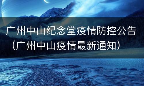 广州中山纪念堂疫情防控公告（广州中山疫情最新通知）