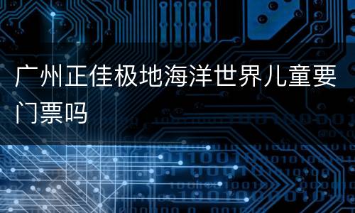 广州正佳极地海洋世界儿童要门票吗