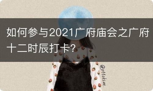如何参与2021广府庙会之广府十二时辰打卡？