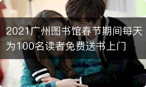 2021广州图书馆春节期间每天为100名读者免费送书上门
