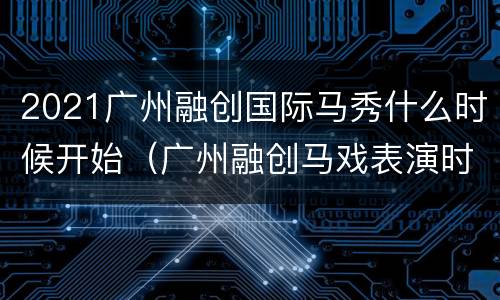 2021广州融创国际马秀什么时候开始（广州融创马戏表演时间）
