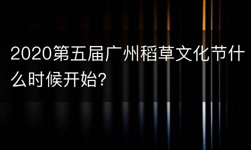 2020第五届广州稻草文化节什么时候开始？