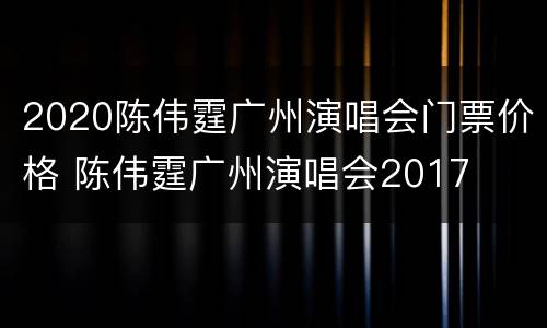 2020陈伟霆广州演唱会门票价格 陈伟霆广州演唱会2017