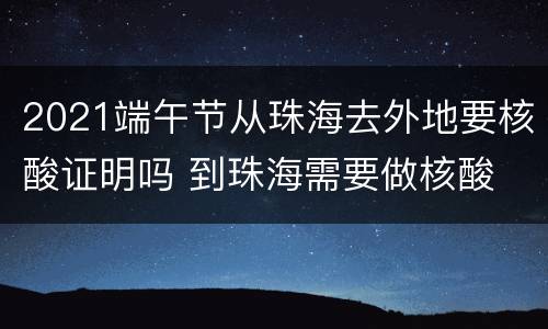 2021端午节从珠海去外地要核酸证明吗 到珠海需要做核酸